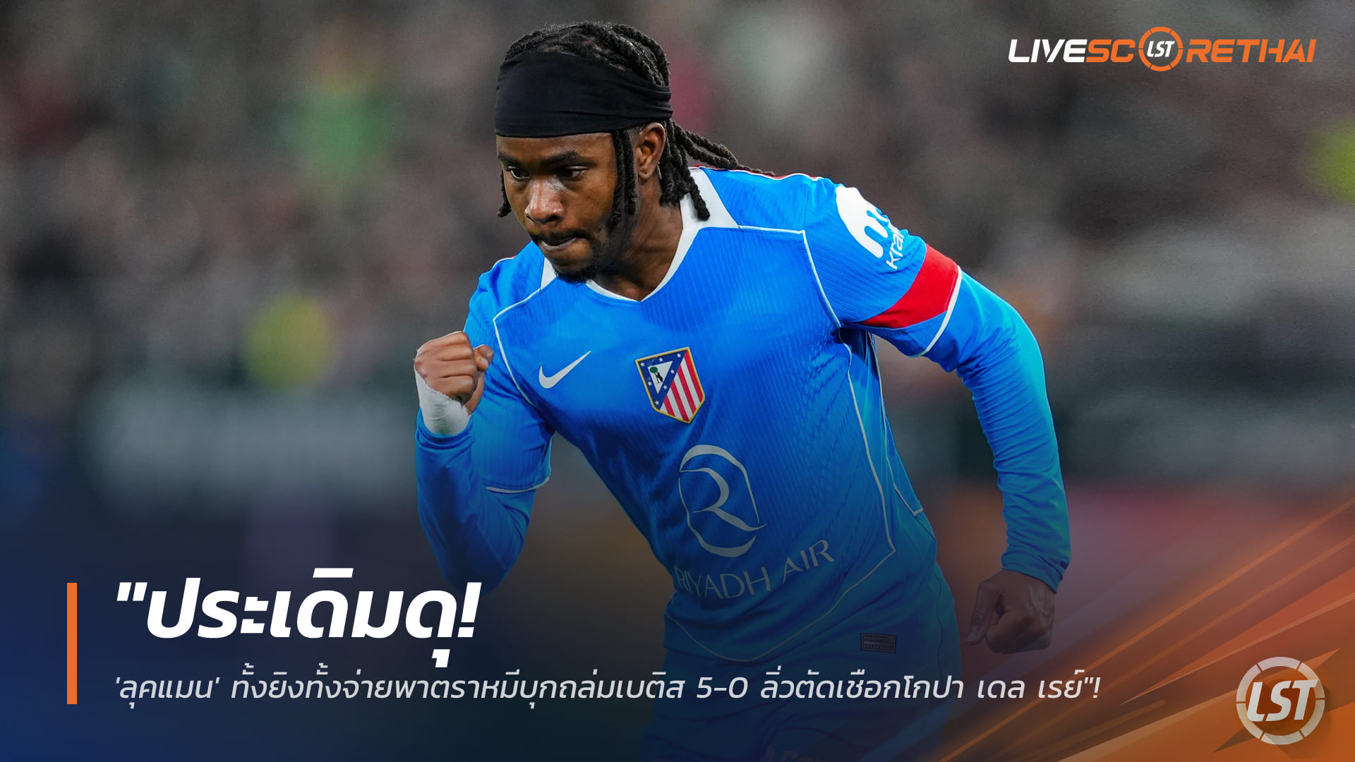 ข่าวฟุตบอล วันศุกร์ที่ 6 กุมภาพันธ์ 2568: ประเดิมโหด! ลุคแมน ยิง-จ่าย พาแอตเลติโก มาดริด บุกอัด เรอัล เบติส 5-0 ลิ่วตัดเชือกโกปา เดล เรย์